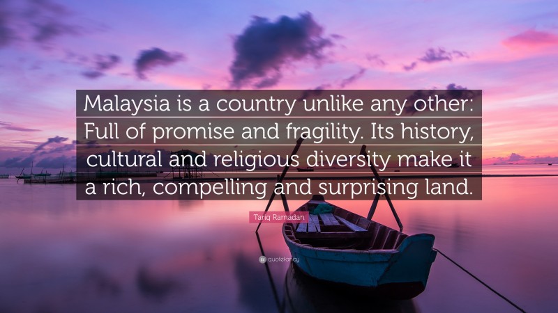 Tariq Ramadan Quote: “Malaysia is a country unlike any other: Full of promise and fragility. Its history, cultural and religious diversity make it a rich, compelling and surprising land.”