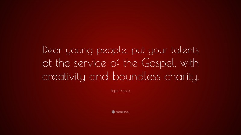 Pope Francis Quote: “Dear young people, put your talents at the service of the Gospel, with creativity and boundless charity.”