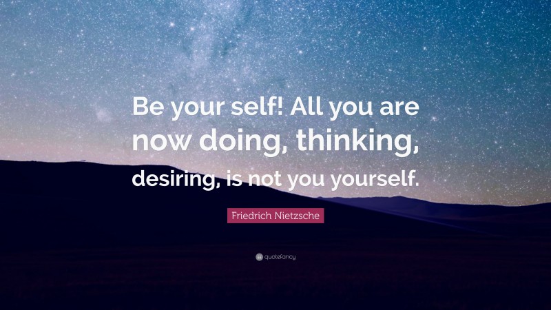 Friedrich Nietzsche Quote: “Be your self! All you are now doing, thinking, desiring, is not you yourself.”