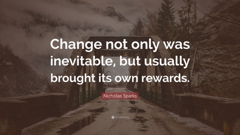 Nicholas Sparks Quote: “Change not only was inevitable, but usually brought its own rewards.”
