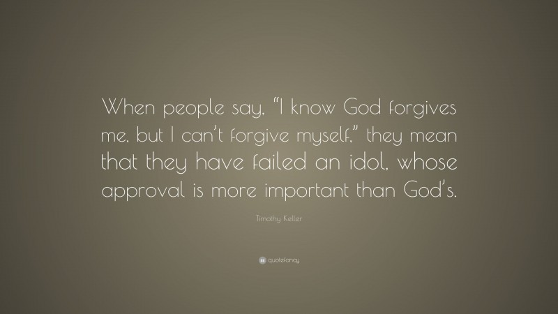 Timothy Keller Quote: “When people say, “I know God forgives me, but I can’t forgive myself,” they mean that they have failed an idol, whose approval is more important than God’s.”