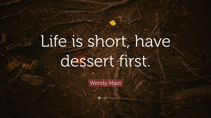 Wendy Mass Quote: “Life is short, have dessert first.”