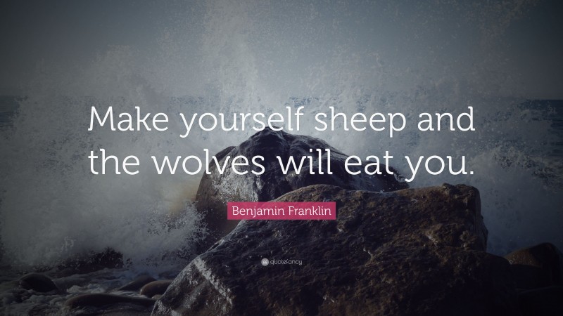 Benjamin Franklin Quote: “Make yourself sheep and the wolves will eat you.”