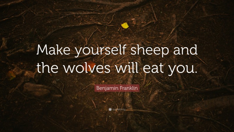 Benjamin Franklin Quote: “Make yourself sheep and the wolves will eat you.”