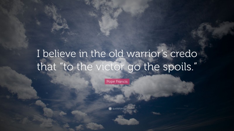 Pope Francis Quote: “I believe in the old warrior’s credo that “to the victor go the spoils.””