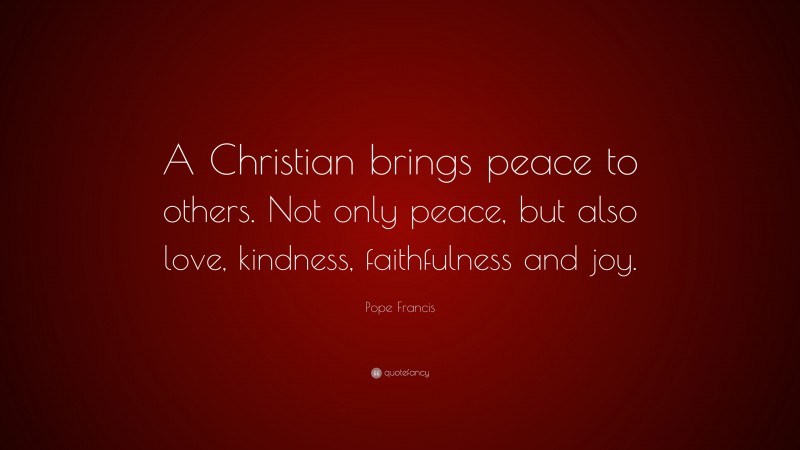 Pope Francis Quote: “A Christian brings peace to others. Not only peace, but also love, kindness, faithfulness and joy.”