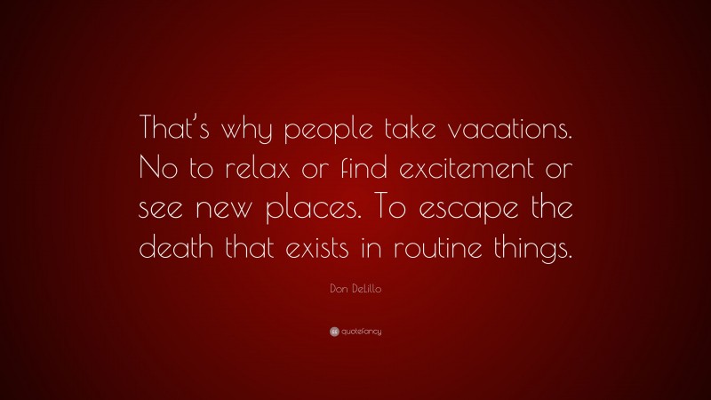 Don DeLillo Quote: “That’s why people take vacations. No to relax or find excitement or see new places. To escape the death that exists in routine things.”