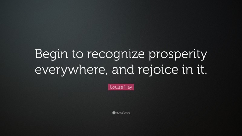 Louise Hay Quote: “Begin to recognize prosperity everywhere, and rejoice in it.”