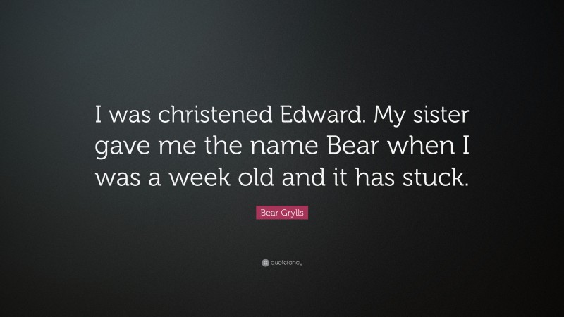 Bear Grylls Quote: “I was christened Edward. My sister gave me the name Bear when I was a week old and it has stuck.”