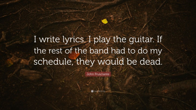 John Frusciante Quote: “I write lyrics. I play the guitar. If the rest of the band had to do my schedule, they would be dead.”