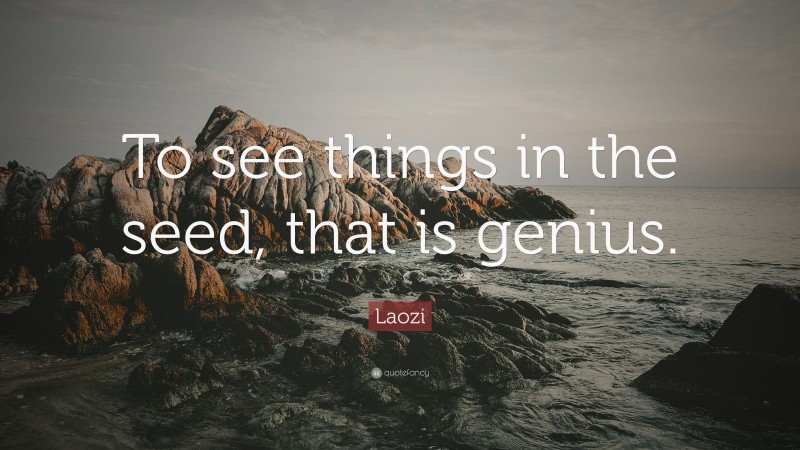 Laozi Quote: “To see things in the seed, that is genius.”