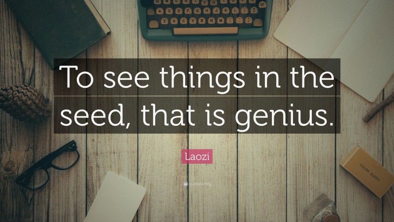 Laozi Quote: “To see things in the seed, that is genius.”