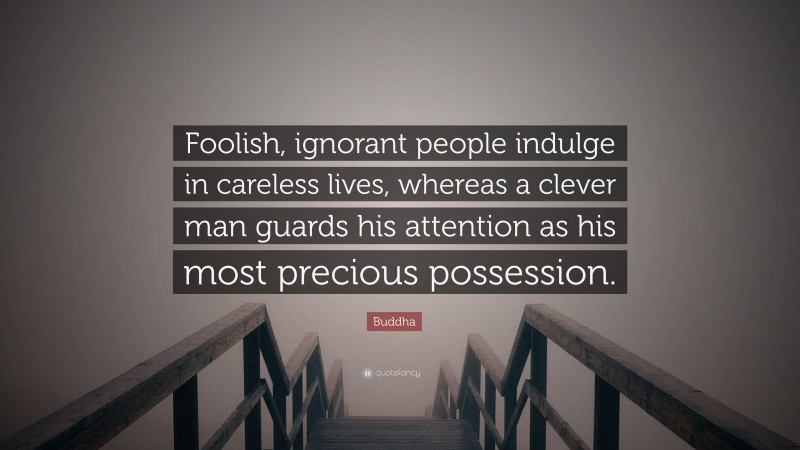 Buddha Quote: “Foolish, ignorant people indulge in careless lives, whereas a clever man guards his attention as his most precious possession.”