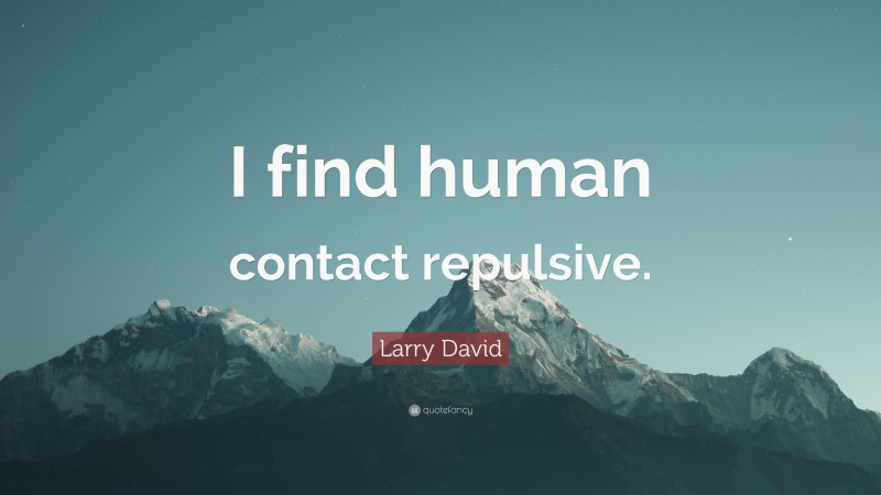 Larry David Quote: “I find human contact repulsive.”
