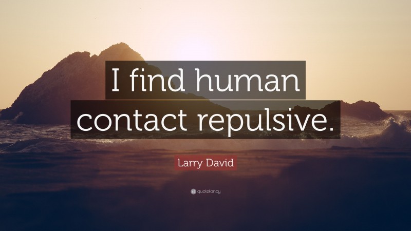 Larry David Quote: “I find human contact repulsive.”