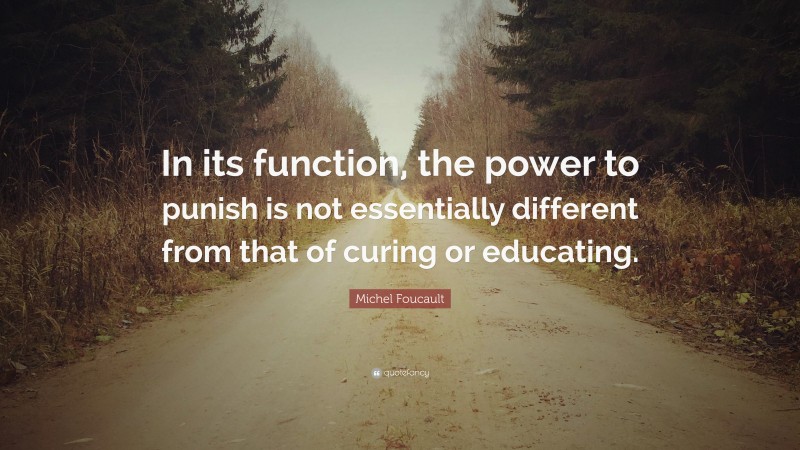 Michel Foucault Quote: “In its function, the power to punish is not essentially different from that of curing or educating.”