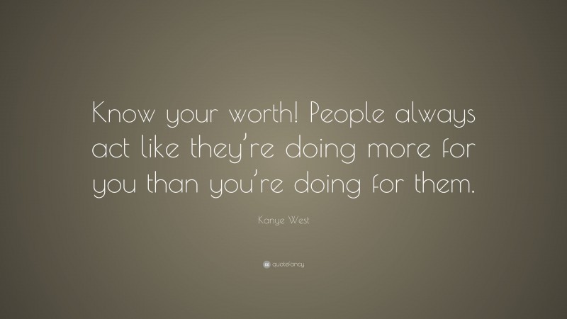 Kanye West Quote: “Know your worth! People always act like they’re doing more for you than you’re doing for them.”