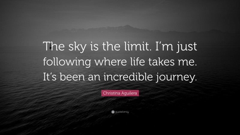 Christina Aguilera Quote: “The sky is the limit. I’m just following where life takes me. It’s been an incredible journey.”