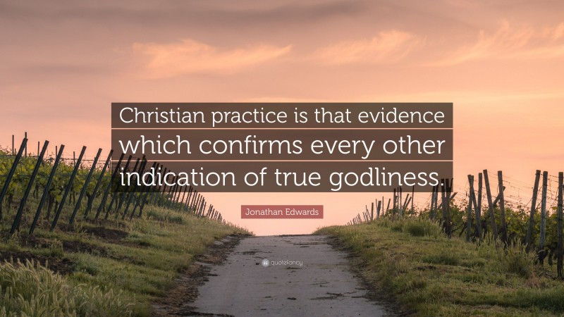 Jonathan Edwards Quote: “Christian practice is that evidence which confirms every other indication of true godliness.”
