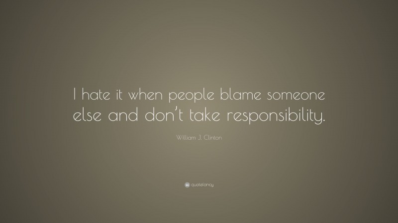 William J. Clinton Quote: “I hate it when people blame someone else and don’t take responsibility.”
