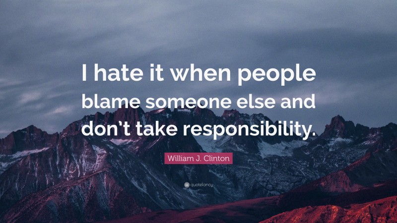 William J. Clinton Quote: “I hate it when people blame someone else and don’t take responsibility.”