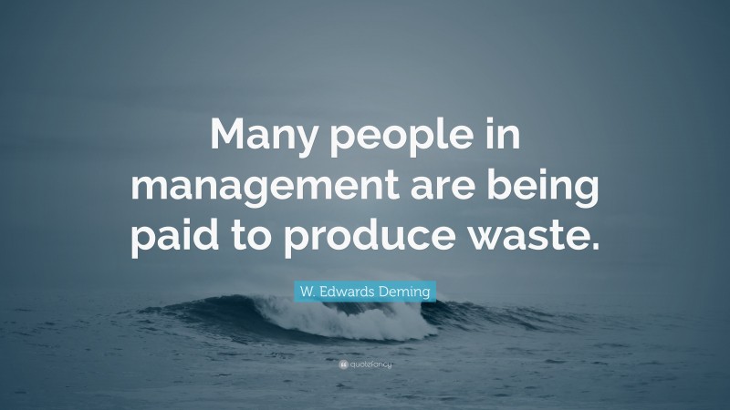 W. Edwards Deming Quote: “Many people in management are being paid to produce waste.”