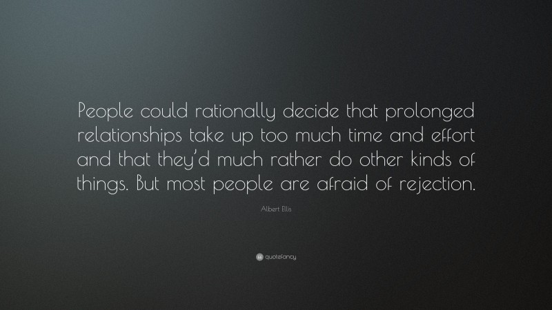 Albert Ellis Quote: “People could rationally decide that prolonged relationships take up too much time and effort and that they’d much rather do other kinds of things. But most people are afraid of rejection.”