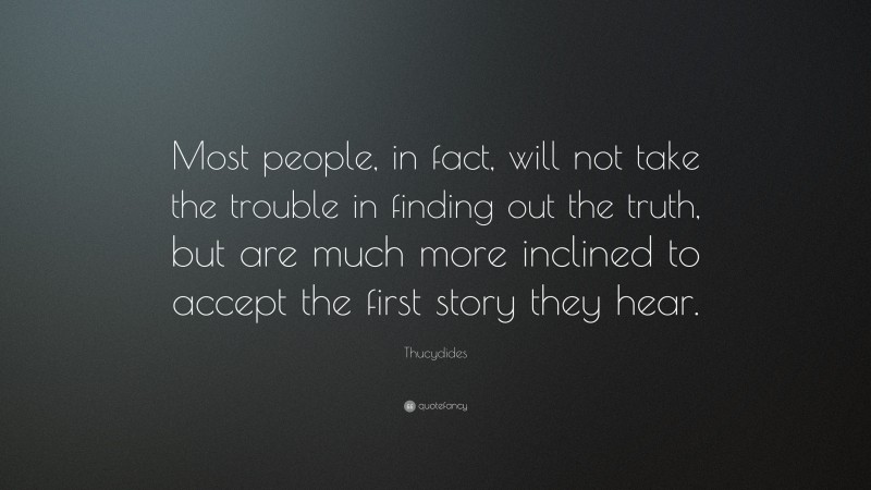 Thucydides Quote: “Most people, in fact, will not take the trouble in finding out the truth, but are much more inclined to accept the first story they hear.”