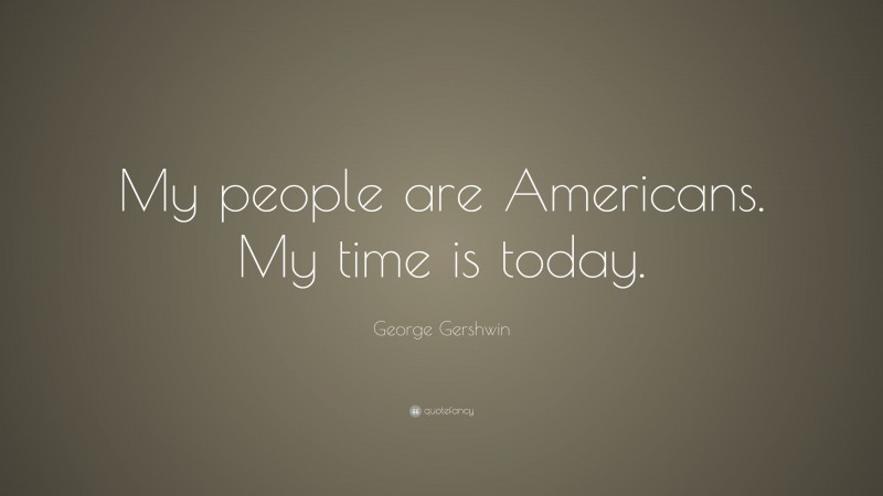 George Gershwin Quote: “My people are Americans. My time is today.”