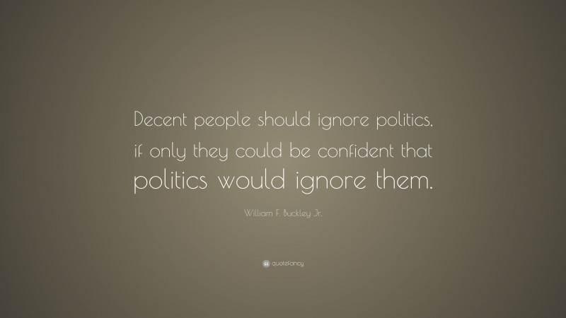 William F. Buckley Jr. Quote: “Decent people should ignore politics, if only they could be confident that politics would ignore them.”
