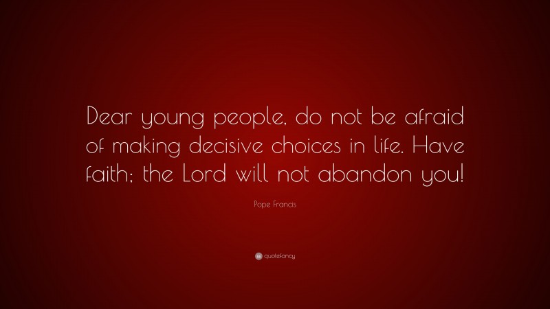 Pope Francis Quote: “Dear young people, do not be afraid of making decisive choices in life. Have faith; the Lord will not abandon you!”