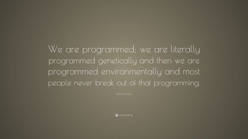 Bob Proctor Quote: “We are programmed; we are literally programmed genetically and then we are programmed environmentally and most people never break out of that programming.”