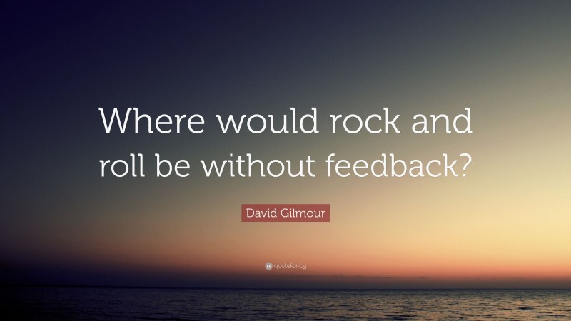 David Gilmour Quote: “Where would rock and roll be without feedback?”