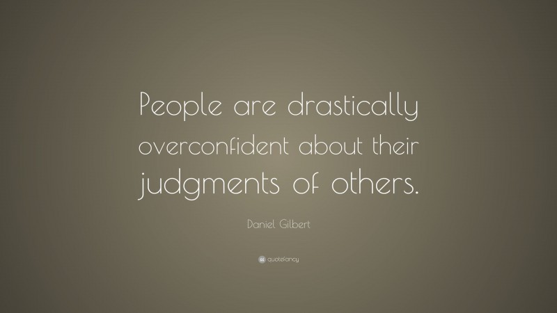 Daniel Gilbert Quote: “People are drastically overconfident about their judgments of others.”