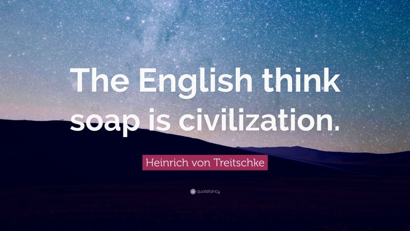 Heinrich von Treitschke Quote: “The English think soap is civilization.”
