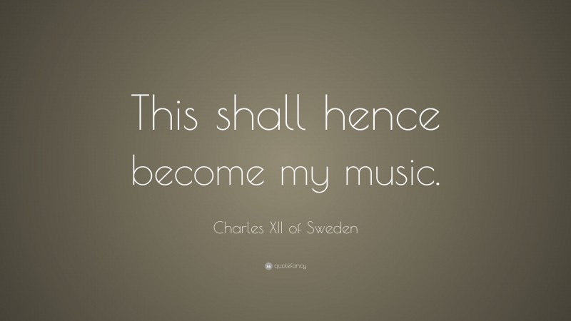 Charles XII of Sweden Quote: “This shall hence become my music.”