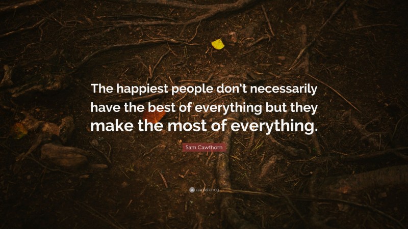 Sam Cawthorn Quote: “The happiest people don’t necessarily have the best of everything but they make the most of everything.”
