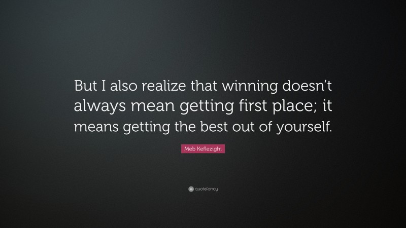 Meb Keflezighi Quote: “But I also realize that winning doesn’t always mean getting first place; it means getting the best out of yourself.”