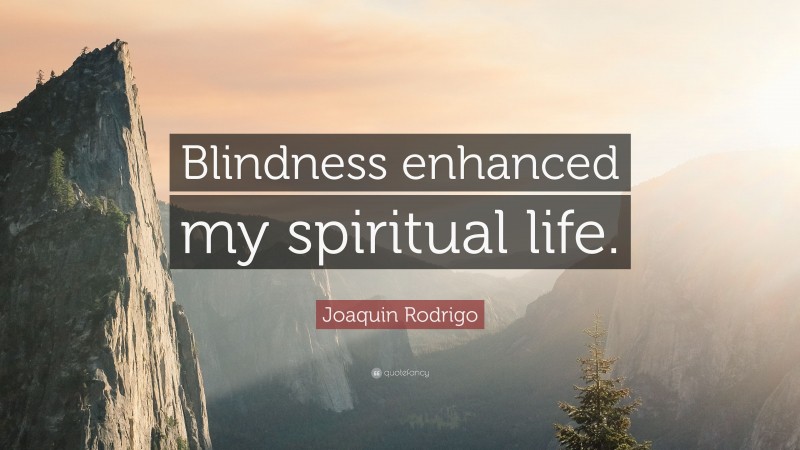 Joaquin Rodrigo Quote: “Blindness enhanced my spiritual life.”