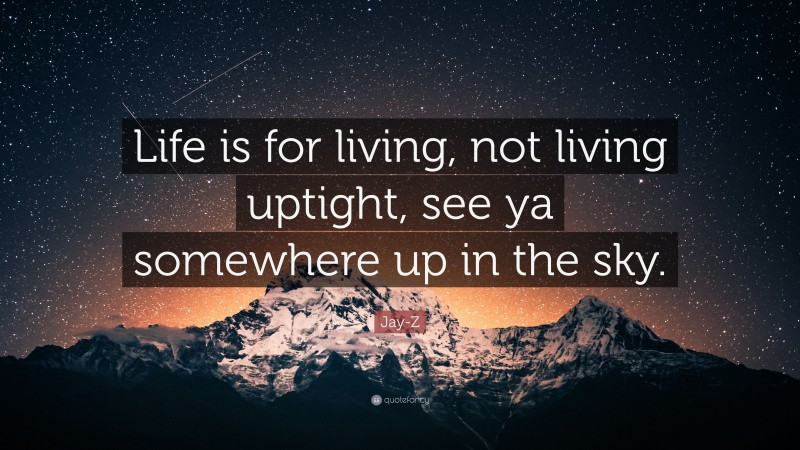 Jay-Z Quote: “Life is for living, not living uptight, see ya somewhere up in the sky.”