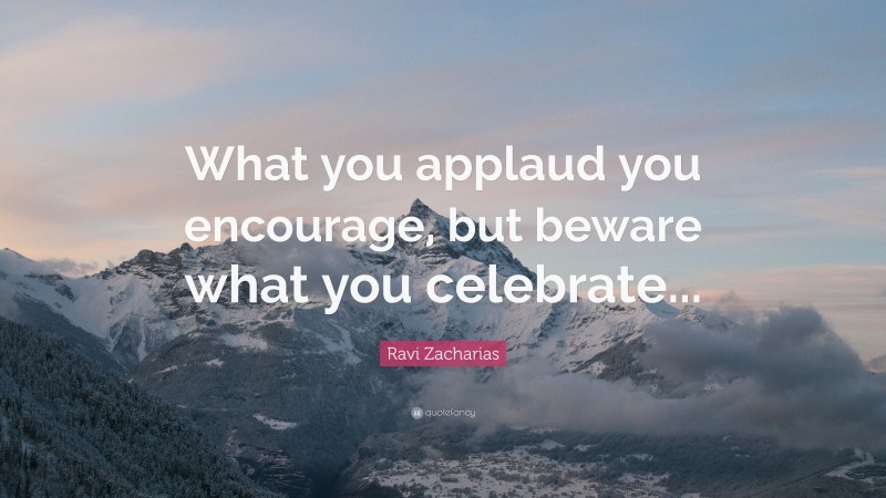 Ravi Zacharias Quote: “What you applaud you encourage, but beware what you celebrate...”