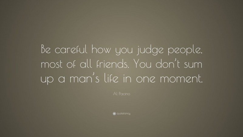 Al Pacino Quote: “Be careful how you judge people, most of all friends. You don’t sum up a man’s life in one moment.”