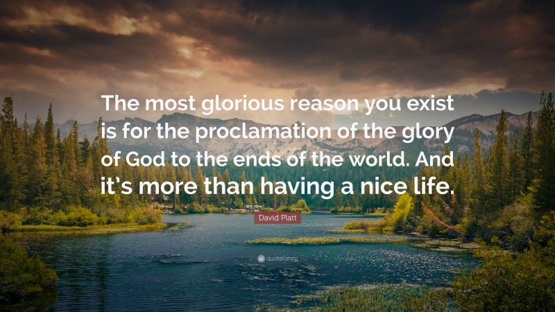 David Platt Quote: “The most glorious reason you exist is for the proclamation of the glory of God to the ends of the world. And it’s more than having a nice life.”