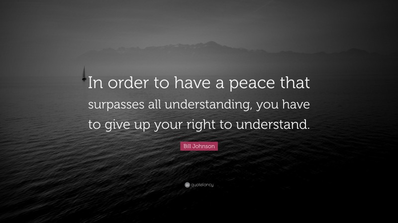 Bill Johnson Quote: “In order to have a peace that surpasses all understanding, you have to give up your right to understand.”