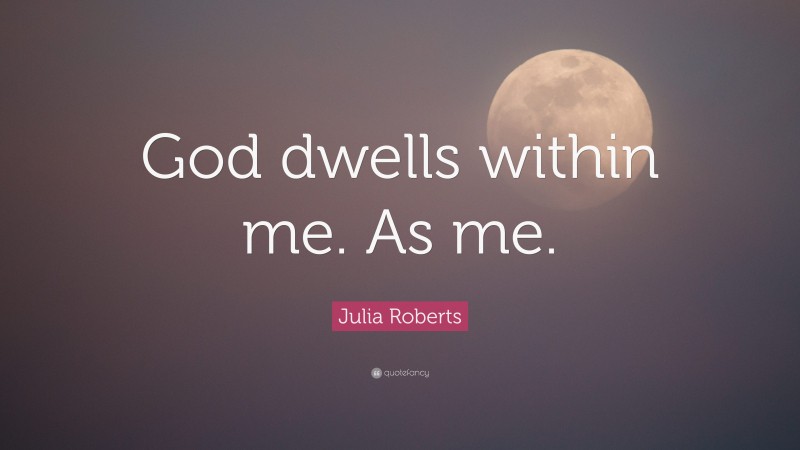 Julia Roberts Quote: “God dwells within me. As me.”