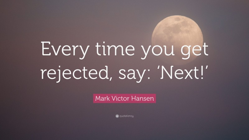 Mark Victor Hansen Quote: “Every time you get rejected, say: ‘Next!’”