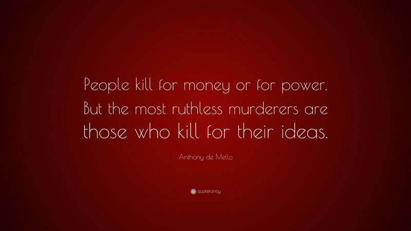 Anthony de Mello Quote: “People kill for money or for power. But the most ruthless murderers are those who kill for their ideas.”