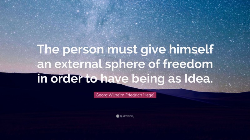 Georg Wilhelm Friedrich Hegel Quote: “The person must give himself an external sphere of freedom in order to have being as Idea.”