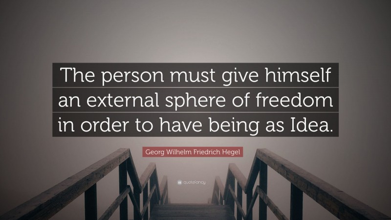 Georg Wilhelm Friedrich Hegel Quote: “The person must give himself an external sphere of freedom in order to have being as Idea.”