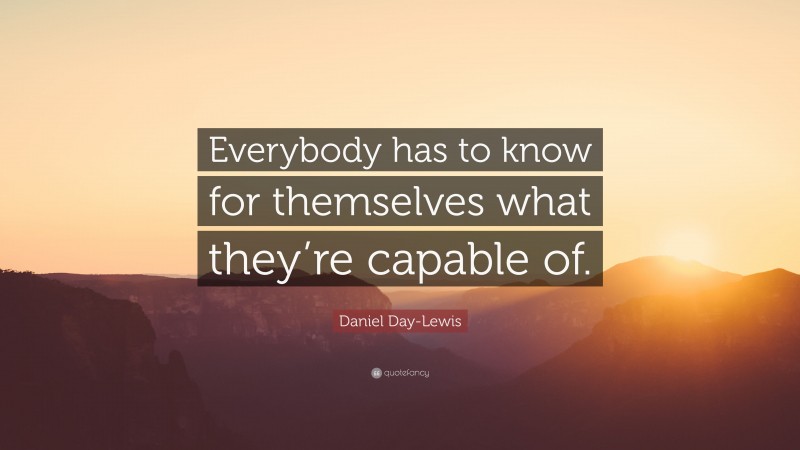Daniel Day-Lewis Quote: “Everybody has to know for themselves what they’re capable of.”